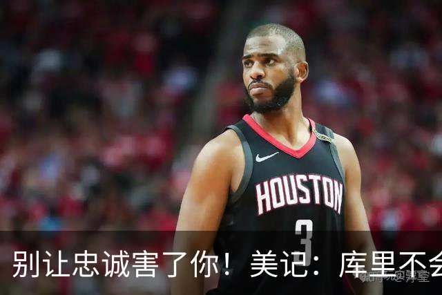别让忠诚害了你！美记：库里不会主动提出交易申请，他想留在勇士