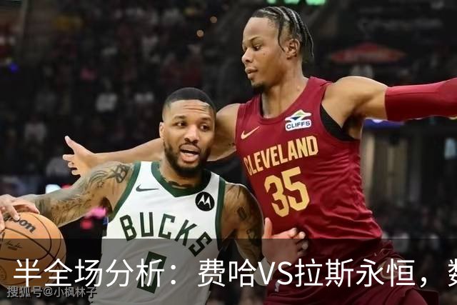 半全场分析：费哈VS拉斯永恒，数据定位接近均势，平局需要设防