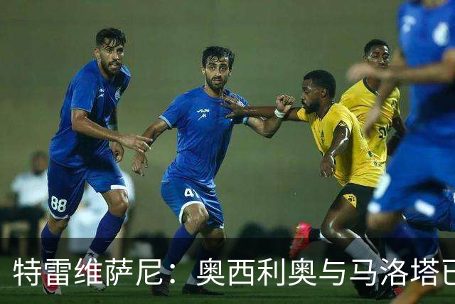 特雷维萨尼：奥西利奥与马洛塔已不再同频，巴钦接棒任务艰难