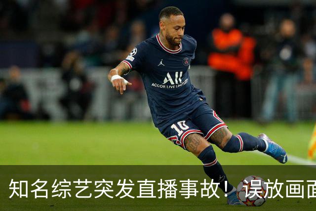 知名综艺突发直播事故！误放画面流出