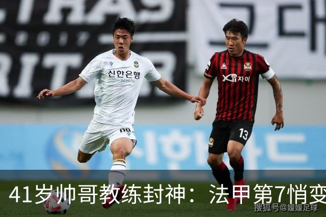 41岁帅哥教练封神：法甲第7悄变第1，领先巴黎7分，16天斩获5连胜